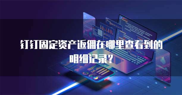 钉钉固定资产返佣在哪里查看到的明细记录?