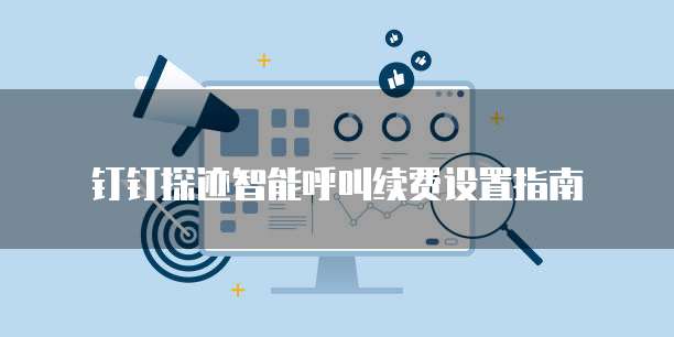 钉钉探迹智能呼叫续费设置指南