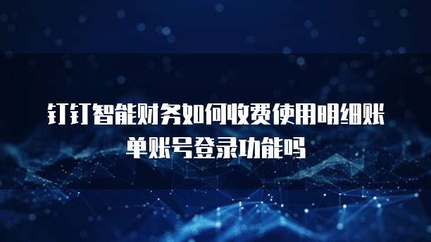 钉钉智能财务如何收费使用明细账单账号登录功能吗