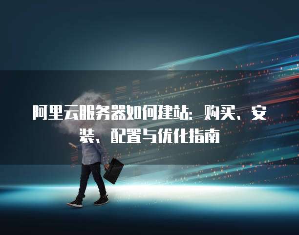 阿里云服务器如何建站:购买、安装、配置与优化指南