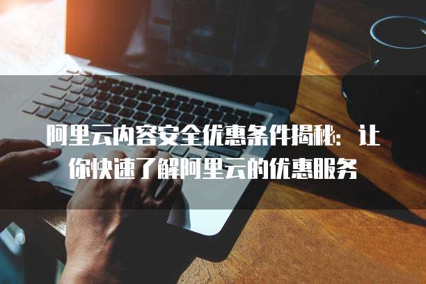 阿里云内容安全优惠条件揭秘:让你快速了解阿里云的优惠服务