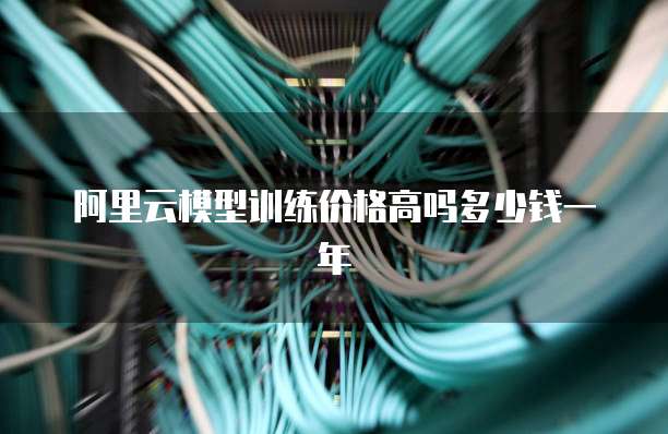 阿里云模型训练价格高吗多少钱一年