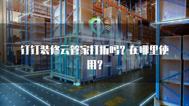 钉钉装修云管家打折吗?在哪里使用?