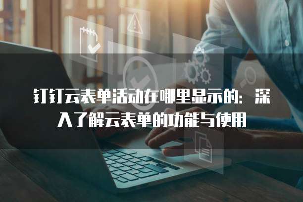 钉钉云表单活动在哪里显示的：深入了解云表单的功能与使用