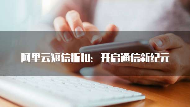 阿里云短信折扣:开启通信新纪元