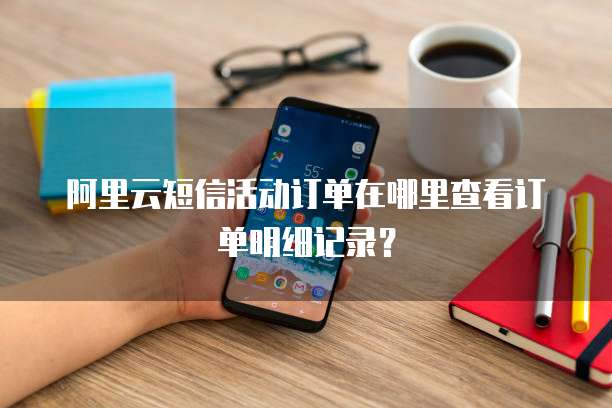 阿里云短信活动订单在哪里查看订单明细记录?