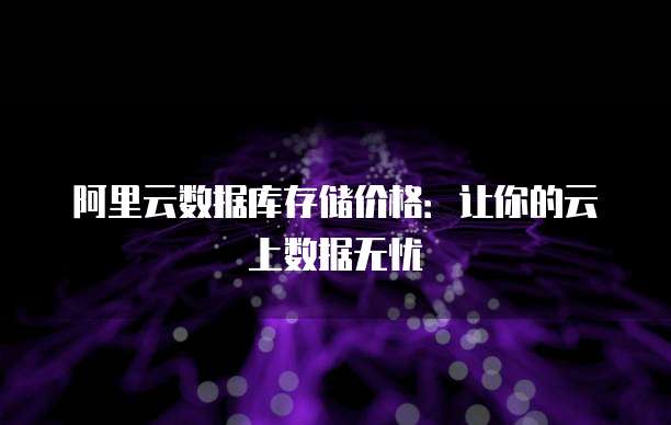 阿里云数据库存储价格:让你的云上数据无忧