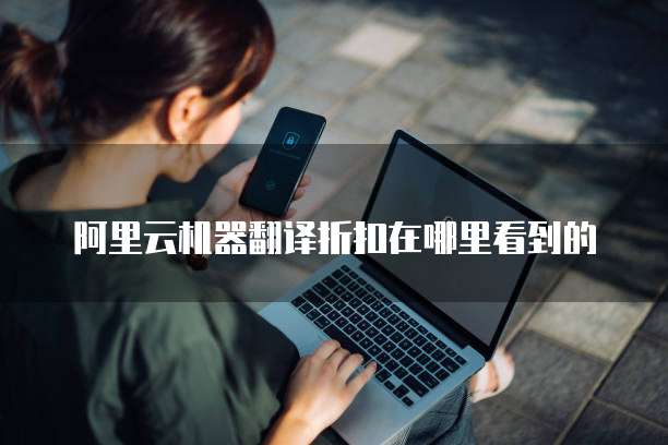 阿里云机器翻译折扣在哪里看到的