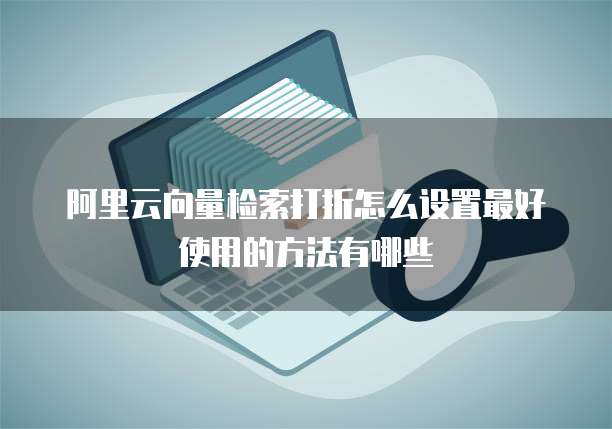 阿里云向量检索打折怎么设置最好使用的方法有哪些