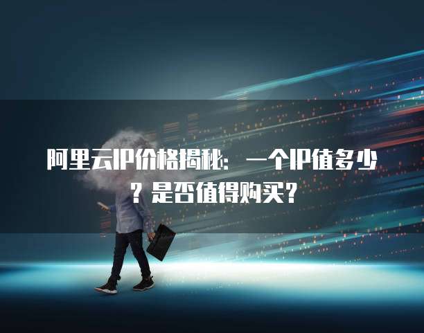 阿里云IP价格揭秘:一个IP值多少?是否值得购买?