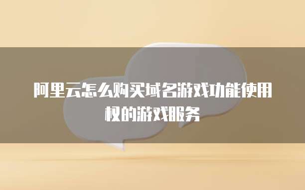 阿里云怎么购买域名游戏功能使用权的游戏服务