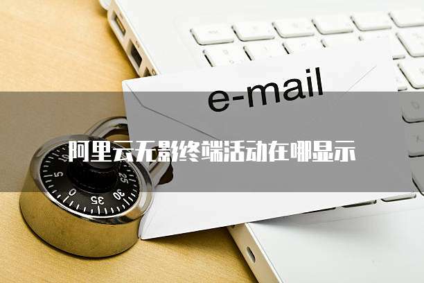 阿里云无影终端活动在哪显示