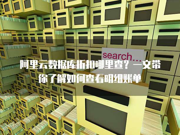 阿里云数据库折扣哪里查?一文带你了解如何查看明细账单