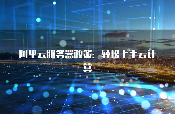 阿里云服务器政策:轻松上手云计算
