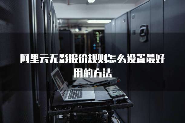 阿里云无影报价规则怎么设置最好用的方法