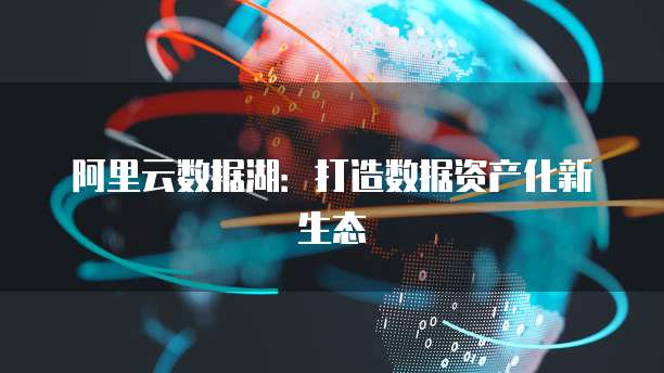 阿里云数据湖:打造数据资产化新生态
