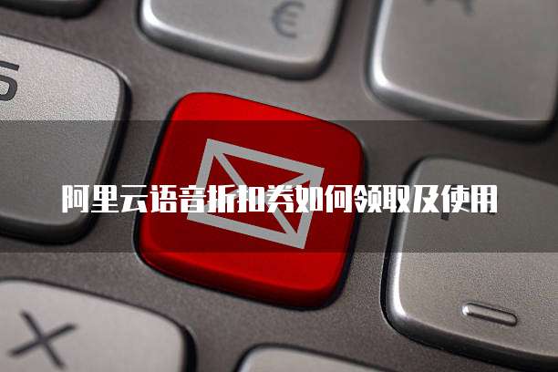 阿里云语音折扣券如何领取及使用