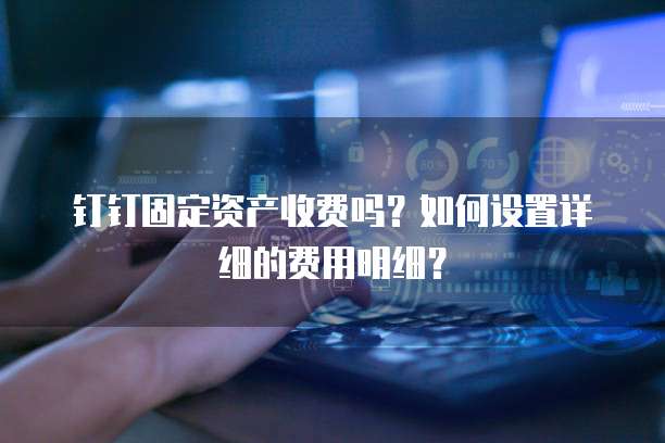 钉钉固定资产收费吗?如何设置详细的费用明细?