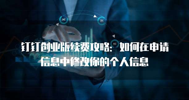 钉钉创业版续费攻略:如何在申请信息中修改你的个人信息