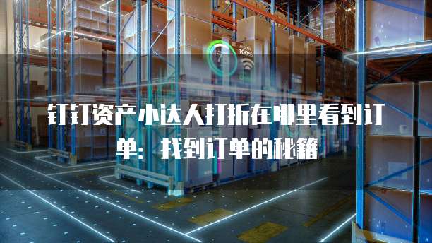 钉钉资产小达人打折在哪里看到订单:找到订单的秘籍