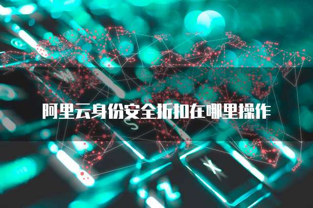 阿里云身份安全折扣在哪里操作