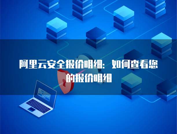 阿里云安全报价明细:如何查看您的报价明细
