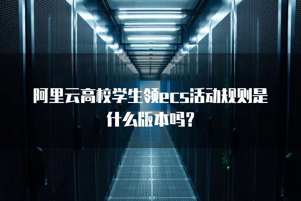 阿里云高校学生领ecs活动规则是什么版本吗？