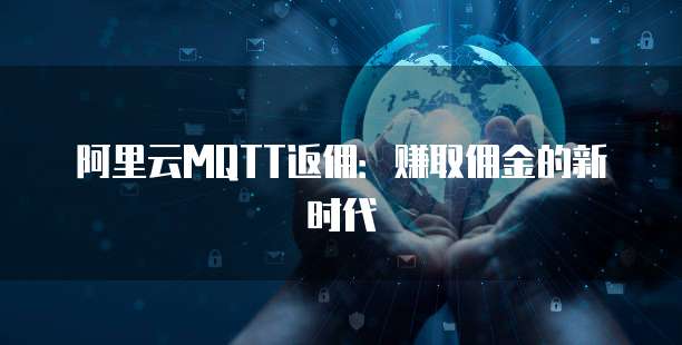 阿里云MQTT返佣:赚取佣金的新时代