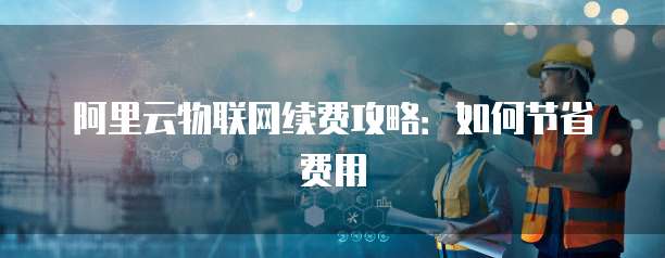 阿里云物联网续费攻略:如何节省费用