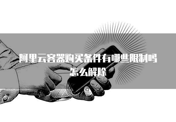 阿里云容器购买条件有哪些限制吗怎么解除