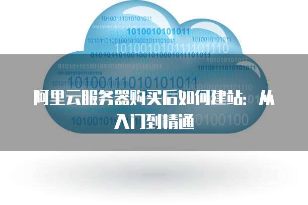 阿里云服务器购买后如何建站:从入门到精通
