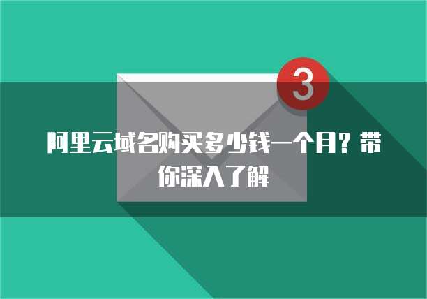 阿里云域名购买多少钱一个月?带你深入了解