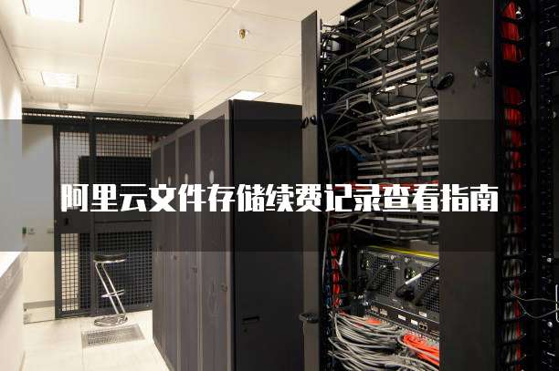 阿里云文件存储续费记录查看指南