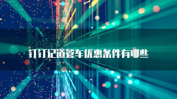 钉钉记道管车优惠条件有哪些