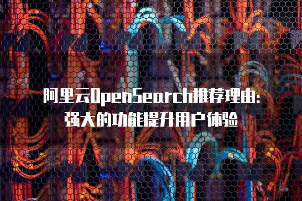 阿里云OpenSearch推荐理由:强大的功能提升用户体验