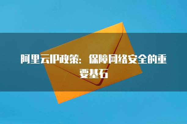 阿里云IP政策:保障网络安全的重要基石