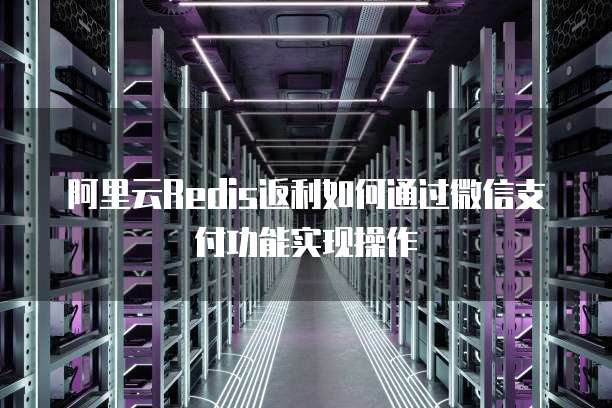 阿里云Redis返利如何通过微信支付功能实现操作