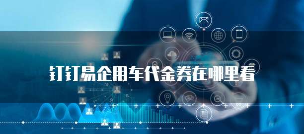 钉钉易企用车代金券在哪里看