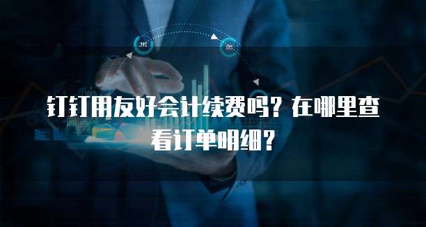 钉钉用友好会计续费吗?在哪里查看订单明细?