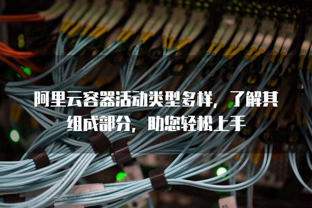 阿里云容器活动类型多样,了解其组成部分,助您轻松上手