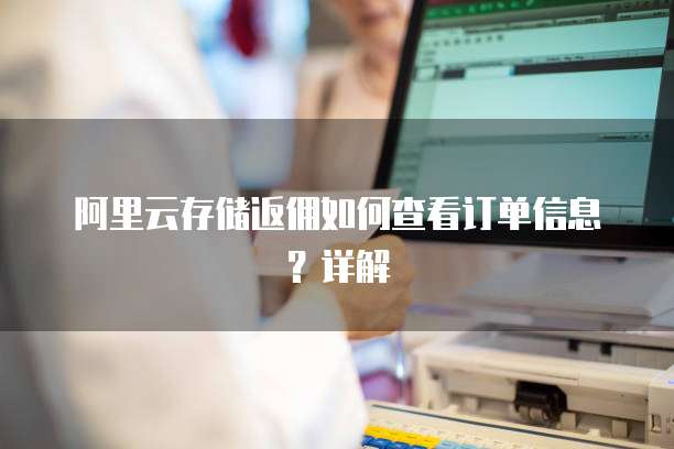 阿里云存储返佣如何查看订单信息?详解
