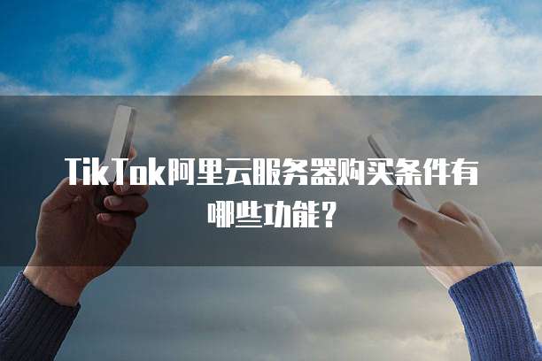 TikTok阿里云服务器购买条件有哪些功能?