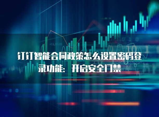 钉钉智能合同政策怎么设置密码登录功能:开启安全门禁
