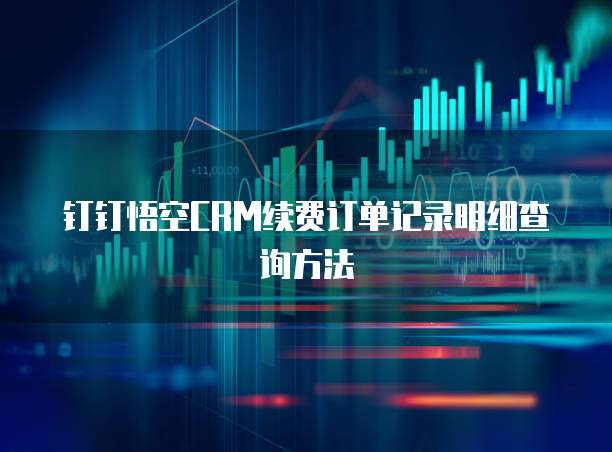钉钉悟空CRM续费订单记录明细查询方法
