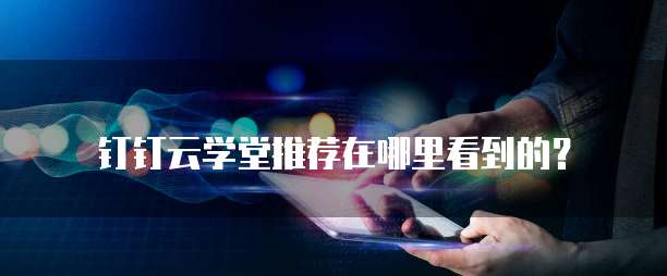 钉钉云学堂推荐在哪里看到的?