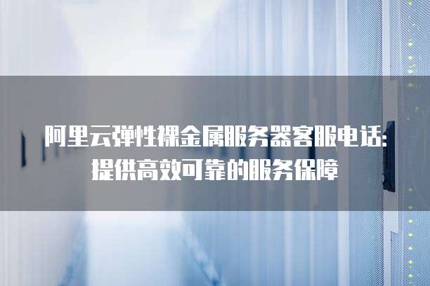 阿里云弹性裸金属服务器客服电话:提供高效可靠的服务保障