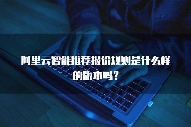 阿里云智能推荐报价规则是什么样的版本吗?