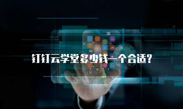 钉钉云学堂多少钱一个合适?