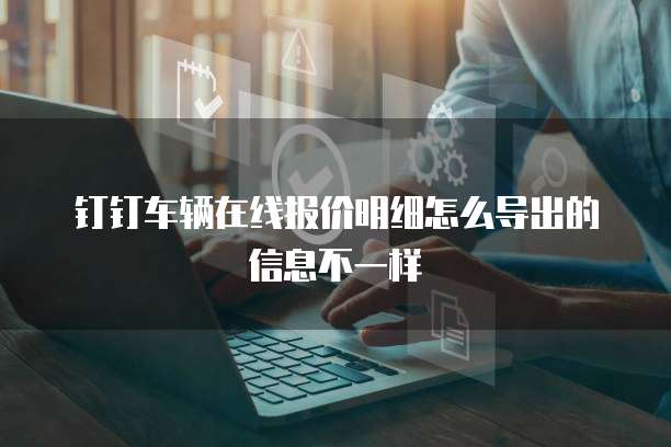 钉钉车辆在线报价明细怎么导出的信息不一样