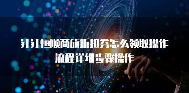 钉钉恒顺商旅折扣券怎么领取操作流程详细步骤操作